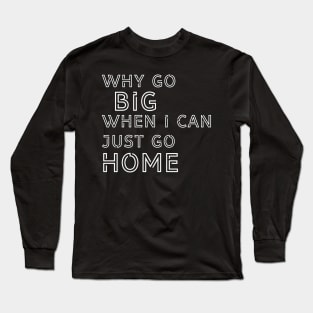 Why go big when I can just go home? Long Sleeve T-Shirt